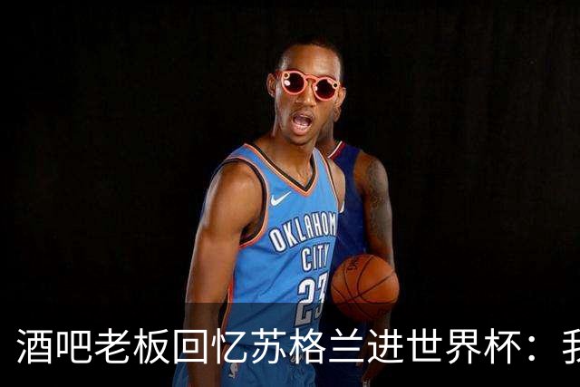 酒吧老板回忆苏格兰进世界杯：我们踢得不好，但我说服人们来看球